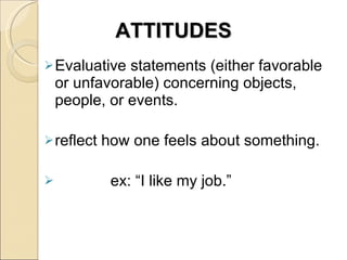 ATTITUDES Evaluative statements (either favorable or unfavorable) concerning objects, people, or events. reflect how one feels about something. ex: “I like my job.” 