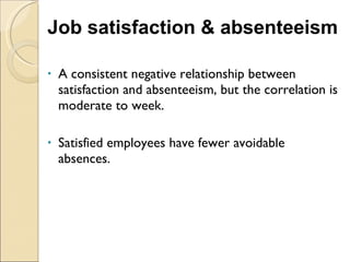 Job satisfaction & absenteeism A consistent negative relationship between satisfaction and absenteeism, but the correlation is moderate to week. Satisfied employees have fewer avoidable absences. 