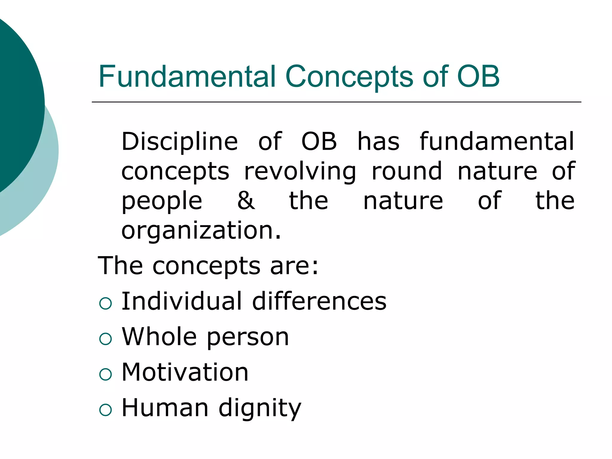 Fundamental Concepts of OB
Discipline of OB has fundamental
concepts revolving round nature of
people & the nature of the
organization.
The concepts are:
 Individual differences
 Whole person
 Motivation
 Human dignity
 