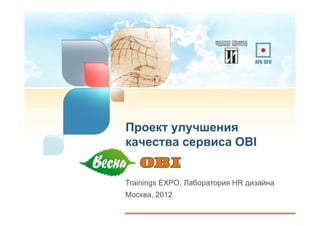 Проект улучшения
качества сервиса OBI


Trainings EXPO, Лаборатория HR дизайна
Москва, 2012
 