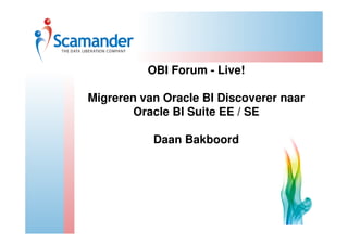 OBI Forum - Live!

Migreren van Oracle BI Discoverer naar
        Oracle BI Suite EE / SE

           Daan Bakboord
 