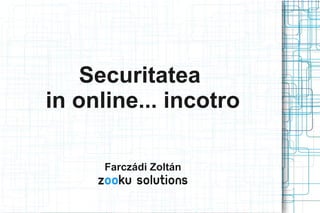 Securitatea
in online... incotro

      Farczádi Zoltán
     ZOOku solutions
 