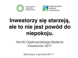 Warszawa, 6 grudnia 2017 r.
Inwestorzy się starzeją,
ale to nie jest powód do
niepokoju.
Wyniki Ogólnopolskiego Badania
Inwestorów 2017
 