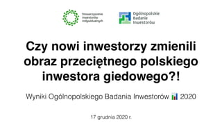 17 grudnia 2020 r.
Czy nowi inwestorzy zmienili
obraz przeciętnego polskiego
inwestora giedowego?
!

Wyniki Ogólnopolskiego Badania Inwestorów 📊 2020
 