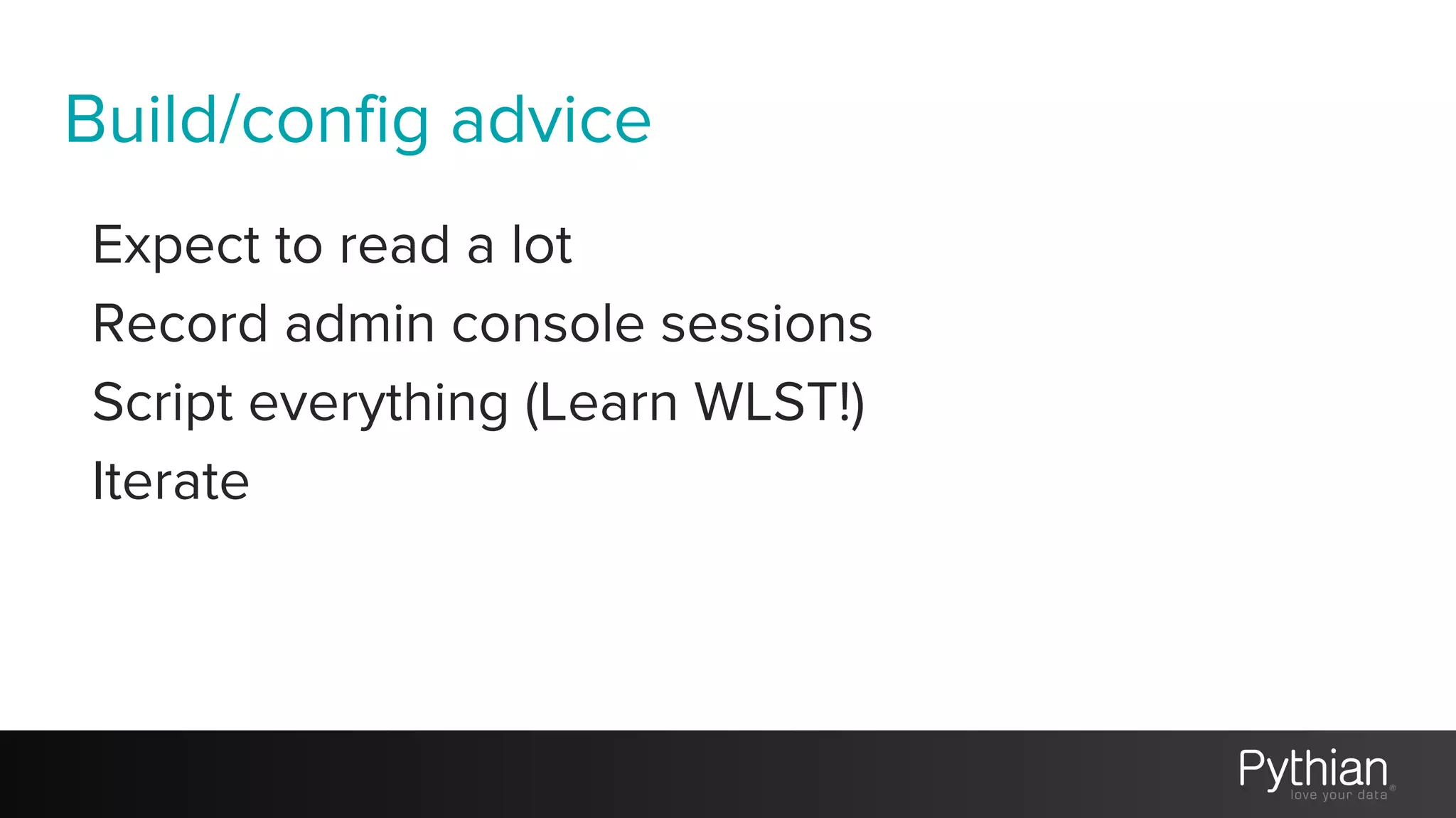 Build/config advice
Expect to read a lot
Record admin console sessions
Script everything (Learn WLST!)
Iterate
 