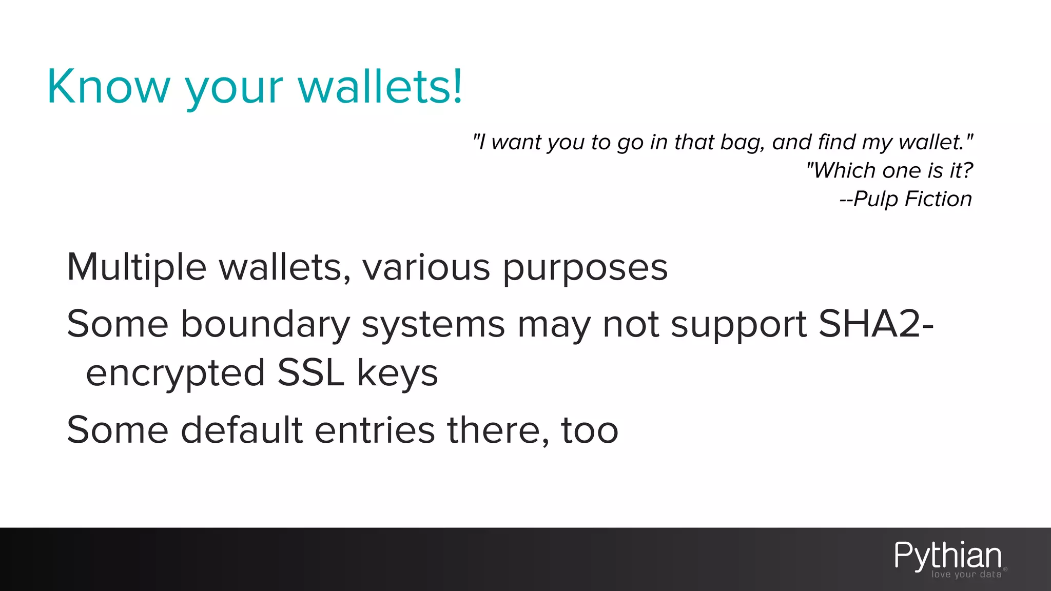 Know your wallets!
Multiple wallets, various purposes
Some boundary systems may not support SHA2-
encrypted SSL keys
Some default entries there, too
"I want you to go in that bag, and find my wallet."
"Which one is it?
--Pulp Fiction
 