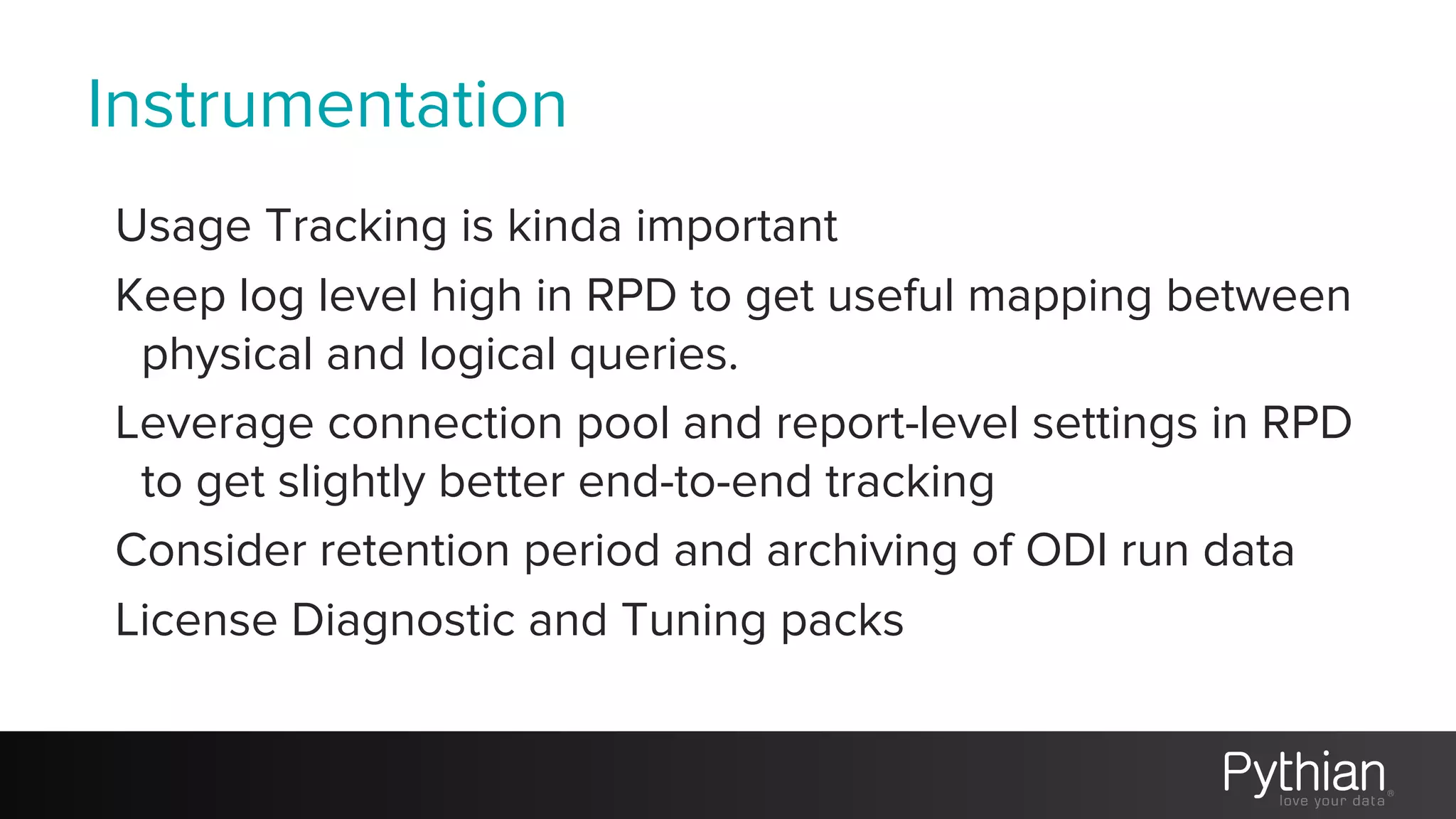 Instrumentation
Usage Tracking is kinda important
Keep log level high in RPD to get useful mapping between
physical and logical queries.
Leverage connection pool and report-level settings in RPD
to get slightly better end-to-end tracking
Consider retention period and archiving of ODI run data
License Diagnostic and Tuning packs
 
