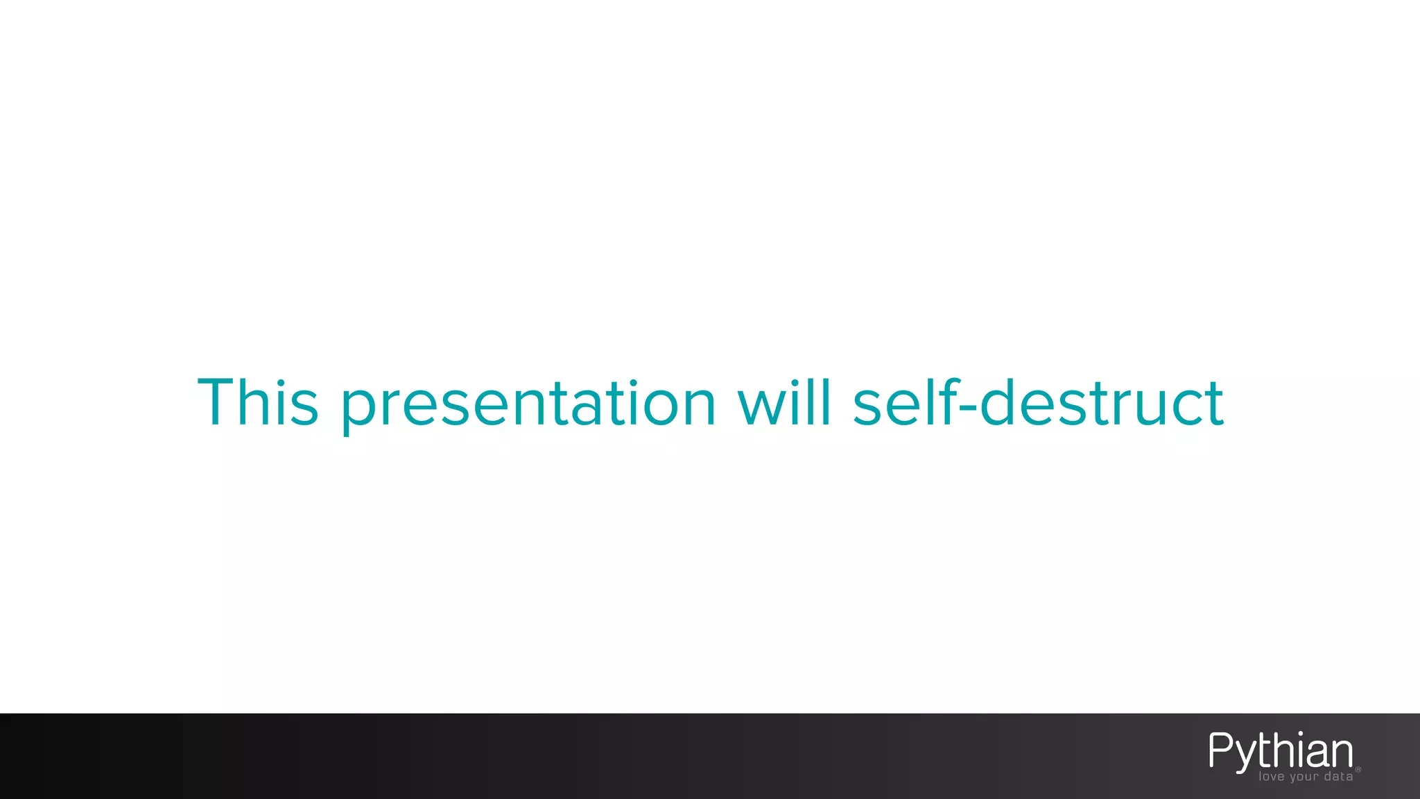 This presentation will self-destruct
 