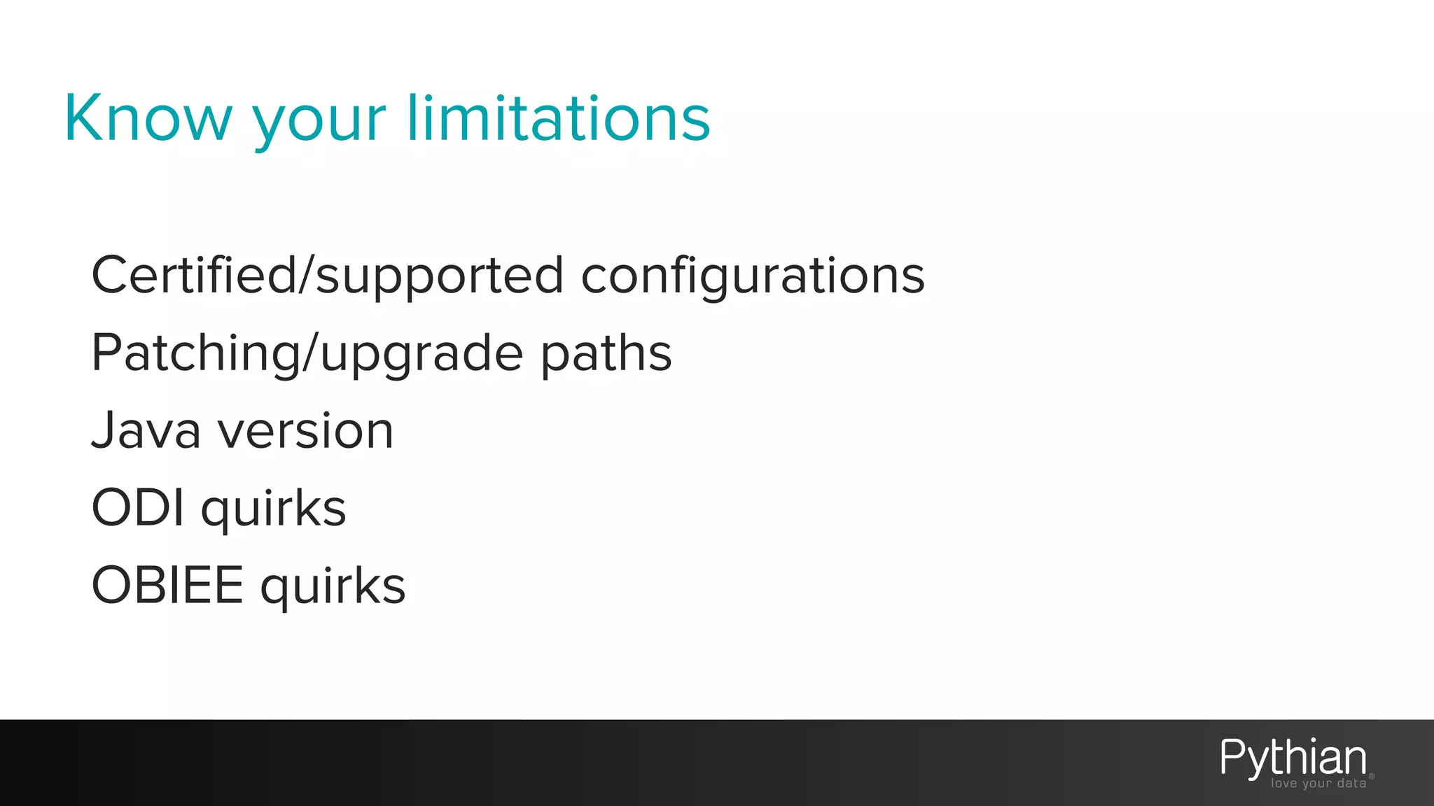 Know your limitations
Certified/supported configurations
Patching/upgrade paths
Java version
ODI quirks
OBIEE quirks
 