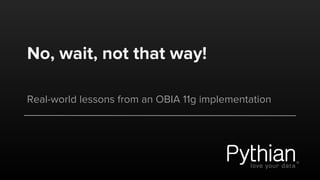 No, wait, not that way!
Real-world lessons from an OBIA 11g implementation
 