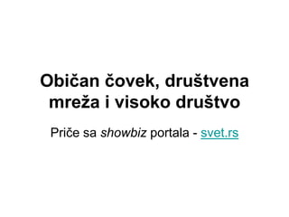Običan čovek, društvena
 mreža i visoko društvo
 Priče sa showbiz portala - svet.rs
 