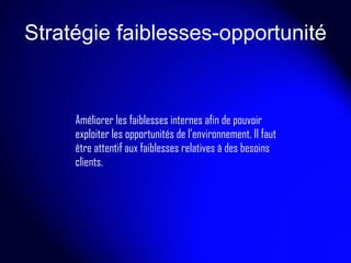 Stratégie faiblesses-opportunité Améliorer les faiblesses internes afin de pouvoir  exploiter les opportunités de l’environnement. Il faut  être attentif aux faiblesses relatives à des besoins clients. 