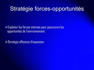 Stratégie forces-opportunités Exploiter les forces internes pour poursuivre les opportunités de l’environnement.  Stratégie offensive d’expansion 