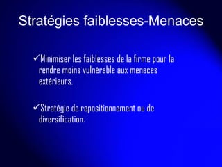 Stratégies faiblesses-Menaces Minimiser les faiblesses de la firme pour la rendre moins vulnérable aux menaces extérieurs. Stratégie de repositionnement ou de diversification. 
