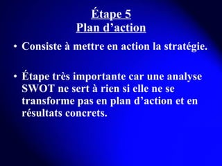 Étape 5 Plan d’action Consiste à mettre en action la stratégie. Étape très importante car une analyse SWOT ne sert à rien si elle ne se transforme pas en plan d’action et en résultats concrets. 