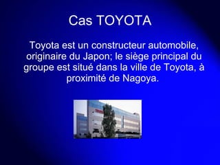 Cas TOYOTA Toyota est un constructeur automobile, originaire du Japon; le siège principal du groupe est situé dans la ville de Toyota, à proximité de Nagoya.  