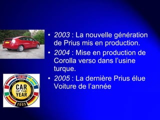 2003  : La nouvelle génération de Prius mis en production. 2004  : Mise en production de Corolla verso dans l’usine turque. 2005  : La dernière Prius élue Voiture de l’année 