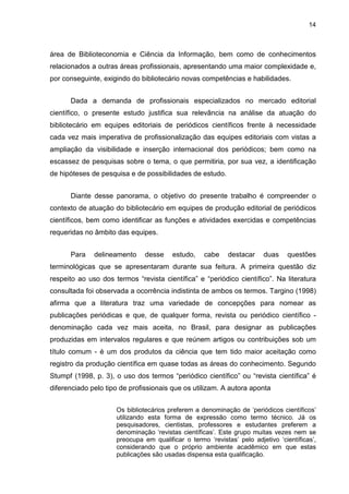 No que diz respeito às atividades desempenhadas por bibliotecários, foi possível
identificar 10 categorias de atividades ou funções no levantamento realizado no
Portal e sites dos periódicos.
Em relação aos editores, todas as 13 atividades sugeridas no questionário foram
assinaladas pelos respondentes e ainda outras cinco foram indicadas por meio da
opção “Outros”, existente no questionário.
Em relação ao item “Outros” do questionário, foram indicadas cinco atividades:
• Desenvolvimento de projetos (e prestação de contas) para captação de verba junto aos apoiadores
de revistas científicas no Brasil
• Retorno de algumas demandas e pendências institucionais-burocráticas
• Ficha catalográfica
• Assessoria aos vários Editores
• Busca de indexações para o periódico
Dentre as opções de atividades sugeridas no questionário, os 20 editores que
indicaram a presença de bibliotecários assinalaram em média cinco atividades.
PRINCIPAIS RESULTADOS
 