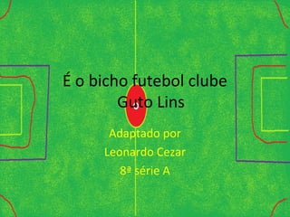 É o bicho futebol clube
Guto Lins
Adaptado por
Leonardo Cezar
8ª série A
 