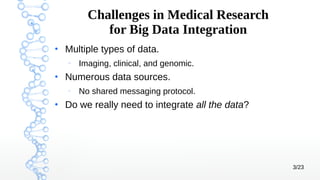 3/23
Challenges in Medical Research
for Big Data Integration
●
Multiple types of data.
–
Imaging, clinical, and genomic.
●...