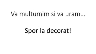 Va multumim si va uram…
Spor la decorat!
 