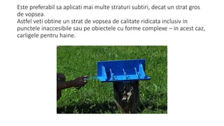 Este preferabil sa aplicati mai multe straturi subtiri, decat un strat gros
de vopsea.
Astfel veti obtine un strat de vopsea de calitate ridicata inclusiv in
punctele inaccesibile sau pe obiectele cu forme complexe – in acest caz,
carligele pentru haine.
 