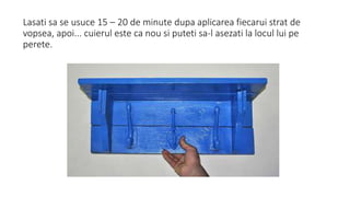 Lasati sa se usuce 15 – 20 de minute dupa aplicarea fiecarui strat de
vopsea, apoi... cuierul este ca nou si puteti sa-l asezati la locul lui pe
perete.
 