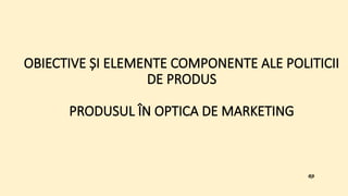 Produsul Obiective si elemente componente ale politicii de produs. Produsul in ...