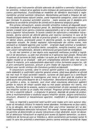 4 
în absenţa unor instrumente oficiale adecvate de stabilire a semnelor infracţiuni- lor amintite, trebuie să se apeleze la alte mijloace de contracarare a infracţiunilor contra patrimoniului, fructificându-se modelele de tălmăcire doctrinară a regle- mentărilor privind numitele infracţiuni. Mentalitatea perimată a timpului de odi- nioară, asociativitatea raţiunii umane, unele imperative categorice, unele stereoti- puri formate în procesul activităţii practice – toate acestea pot fi depăşite prin apelarea la cercetările ştiinţifice de ultimă oră în domeniul dreptului penal. 
Prin prisma retroacţiunii, aceste cercetări ştiinţifice trebuie să răspundă nevoi- lor crescânde ale practicii dreptului penal. Or, dezvoltarea vertiginoasă a relaţiilor sociale creează teren pentru creşterea exponenţială a noi şi noi scheme de comi- tere a faptelor infracţionale. În aceste condiţii de sofisticare a metodelor infrac- ţionale, devine extrem de dificilă găsirea unei matrice normative în care să fie încadrată fapta săvârşită. Iată de ce practica glosării, a comentării sau a compilă- rii ideilor altora, promovată uneori în doctrina penală, nu mai poate satisface exigenţele actuale. Pe fondul exploziei informaţionale din ultima vreme, este necesară ca niciodată apariţia unor lucrări – originale după conţinut şi fundamen- tale ca factură – care să fructifice ideile, concepţiile, novaţiile creative, care, deşi sunt uneori netradiţionale, denotă o dimensiune perspectivală de netăgăduit. 
Cu cât mai temeinic şi mai deplin este explorată realitatea juridică şi legită- ţile ei de dezvoltare, cu atât mai eficientă va fi aplicarea legii penale. Remarcăm în context că lucrarea de faţă, avându-l ca autor pe dl Sergiu Brînză, este o inves- tigaţie reuşită ce se situează – atât prin originalitatea selecţiei celor mai notorii viziuni în materie, prin substanţialele observaţii critice formulate asupra lor, cât şi prin concluziile autorului, precum şi prin modul de expunere a materiei – la nivelul unor lucrări similare din literatura juridică occidentală. 
În conjunctura curentă, când în centrul opiniei publice s-au focalizat proble- mele elaborării şi confirmării valorilor general umane, când noua gândire se afirmă tot mai mult în viaţa societăţii noastre, lucrarea de faţă apare ca o contribuţie de maximă semnificaţie la investigarea unei teme al cărei grad de studiere de până acum este prea departe de a fi mulţumitor. Dezvoltarea dreptului şi a ştiin- ţei juridice a atins, la moment, acel nivel când rezumarea obiectului apărării penale la natura de relaţii sociale deja nu mai poate satisface nici teoria, nici practica. Pornind de la aceasta, autorul a conştientizat că este necesară cerceta- rea relaţiilor sociale la un stadiu mai evoluat. Progresul ştiinţei dreptului penal, iar într-o anumită măsură – a dreptului în general, depinde de gradul de profun- zime şi multilateralitate a studiului asupra relaţiilor sociale, asupra conţinutului, structurii, dinamicii şi mecanismului apariţiei, modificării şi dispariţiei acestor relaţii. 
Ceea ce imprimă o puternică notă lucrării este modul prin care autorul izbu- teşte să introducă cititorul în materia temei abordate. Introducerea se face subtil, şi nu ex abrupto, deci de o manieră încât chiar unui cititor neavizat să i se des- chidă însemnătatea obiectului infracţiunii. Într-adevăr, tocmai obiectul infracţiunii ne permite să determinăm ce anume infracţiune a fost săvârşită. Acest rol deose- bit al obiectului infracţiunii se explică prin aceea că faptele oamenilor, ca atare, indiferent de forma pe care ar îmbrăca-o, devin socialmente periculoase numai în cazul în care ele prezintă o ameninţare pentru careva entitate ocrotită de legea  