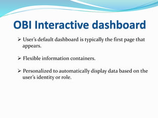 OBI Interactive dashboard
 User’s default dashboard is typically the first page that
appears.
 Flexible information containers.
 Personalized to automatically display data based on the
user’s identity or role.
 