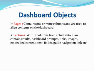 Dashboard Objects
 Pages : Contains one or more columns and are used to
align contents on the dashboard.
 Sections: Within columns hold actual data. Can
contain results, dashboard prompts, links, images,
embedded content, text, folder, guide navigation link etc.
 