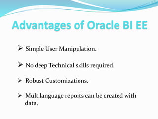 Advantages of Oracle BI EE
 Simple User Manipulation.
 No deep Technical skills required.
 Robust Customizations.
 Multilanguage reports can be created with
data.
 