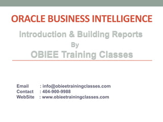 ORACLE BUSINESS INTELLIGENCE 
Introduction & Building Reports 
By 
OBIEE Training Classes 
Email : info@obieetrainingclasses.com 
Contact : 404-900-9988 
WebSite : www.obieetrainingclasses.com 
 