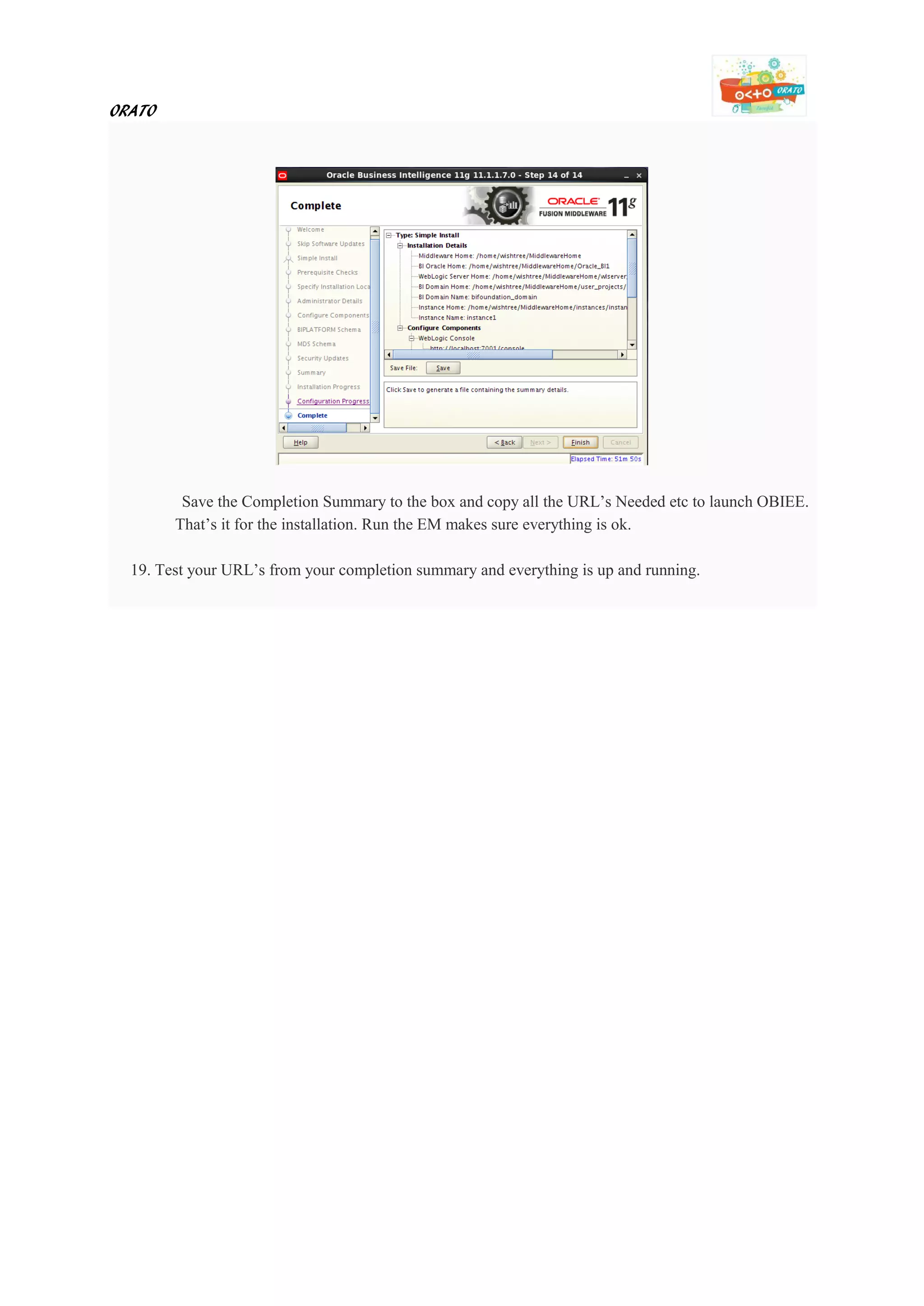 ORATO
Save the Completion Summary to the box and copy all the URL’s Needed etc to launch OBIEE.
That’s it for the installation. Run the EM makes sure everything is ok.
19. Test your URL’s from your completion summary and everything is up and running.
 