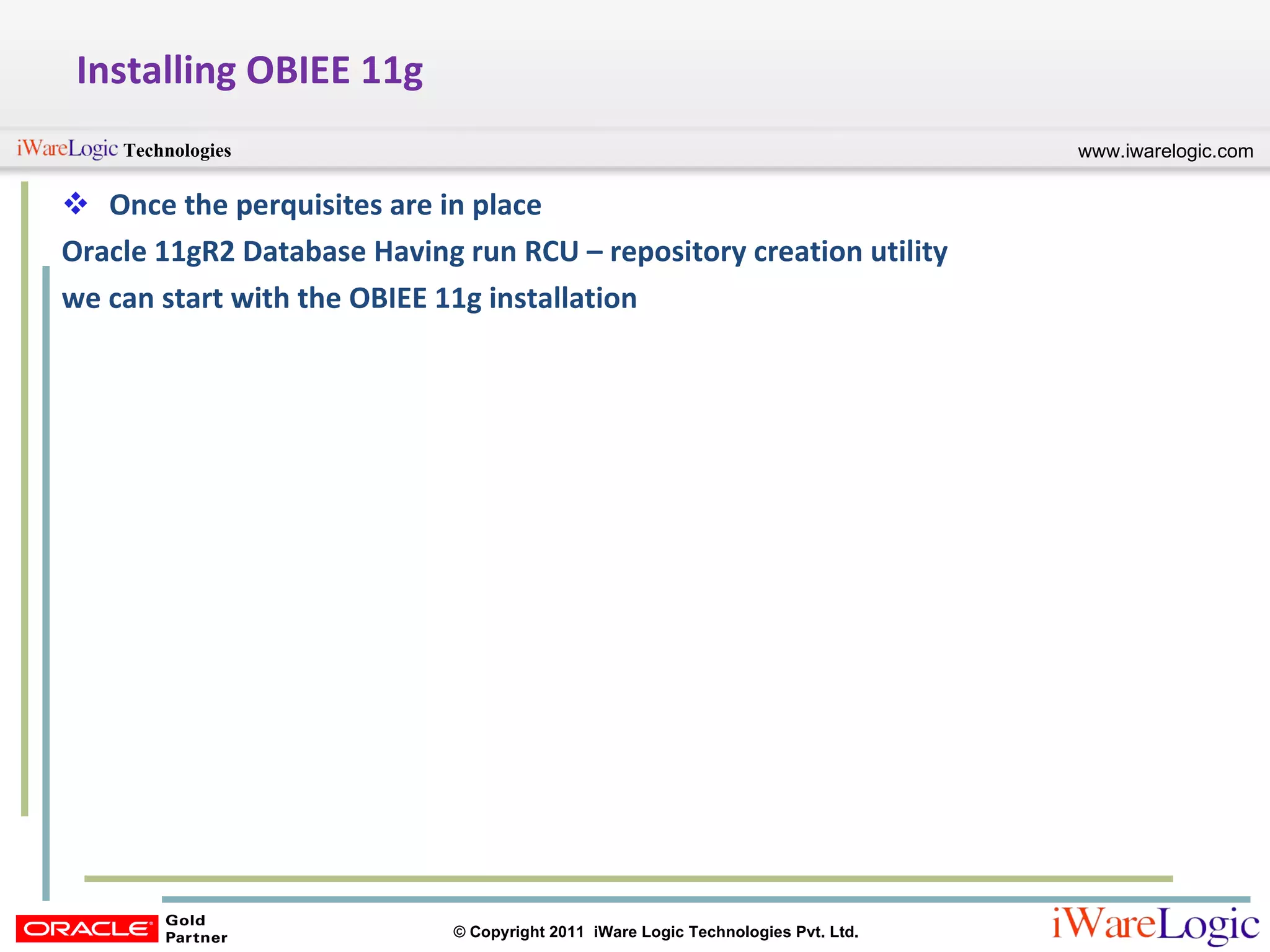 Installing OBIEE 11g Once the perquisites are in place Oracle 11gR2 Database Having run RCU – repository creation utility we can start with the OBIEE 11g installation 