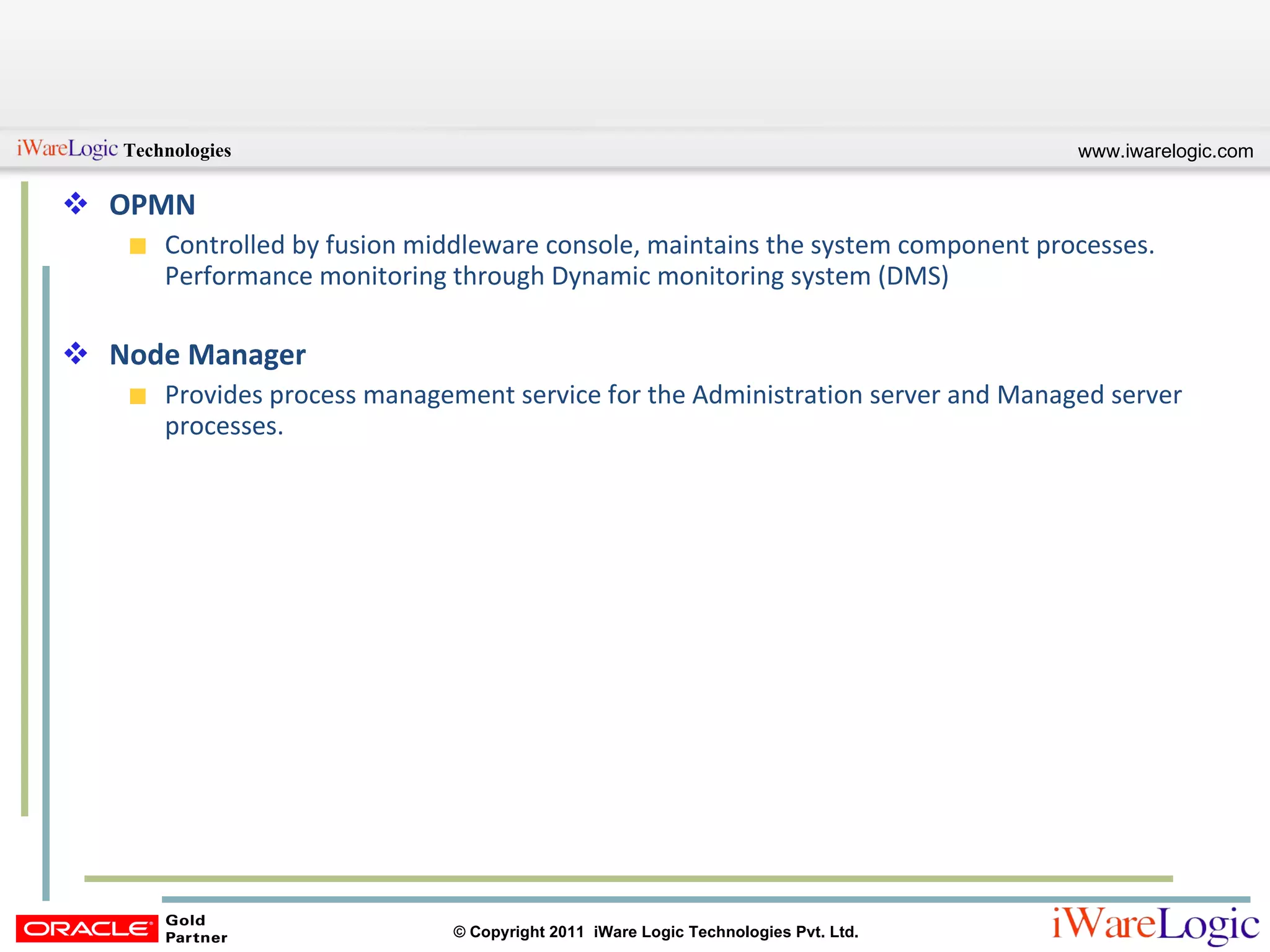 OPMN Controlled by fusion middleware console, maintains the system component processes. Performance monitoring through Dynamic monitoring system (DMS) Node Manager Provides process management service for the Administration server and Managed server processes. 