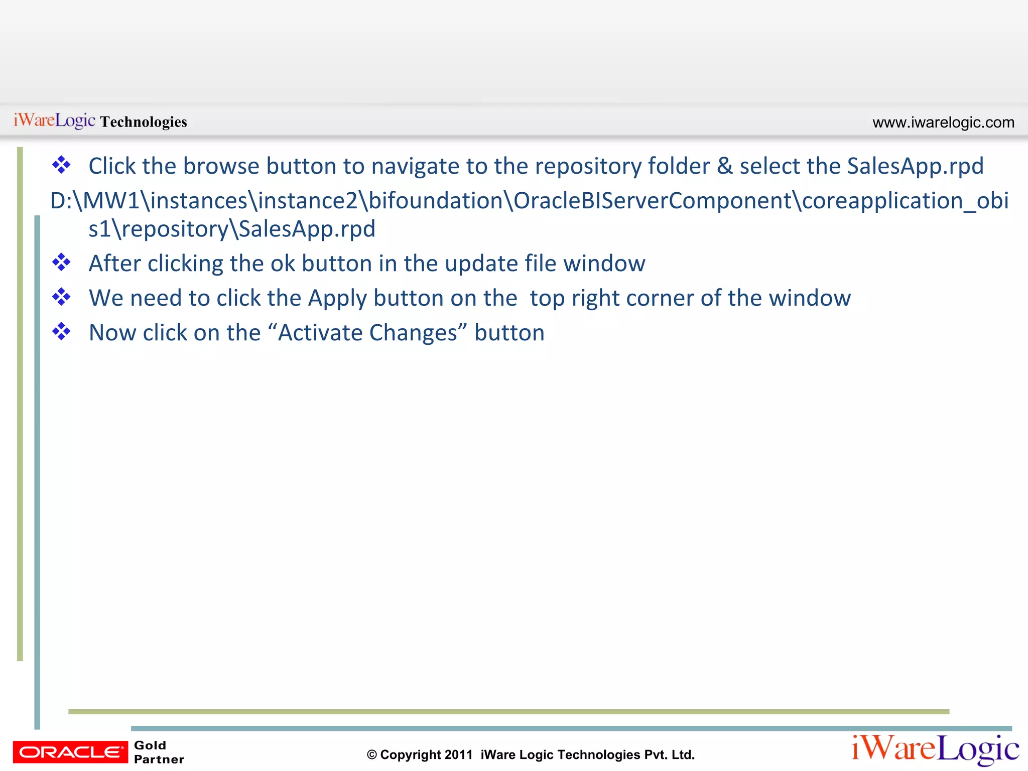 Click the browse button to navigate to the repository folder & select the SalesApp.rpd D:\MW1\instances\instance2\bifoundation\OracleBIServerComponent\coreapplication_obis1\repository\SalesApp.rpd After clicking the ok button in the update file window We need to click the Apply button on the  top right corner of the window Now click on the “Activate Changes” button 