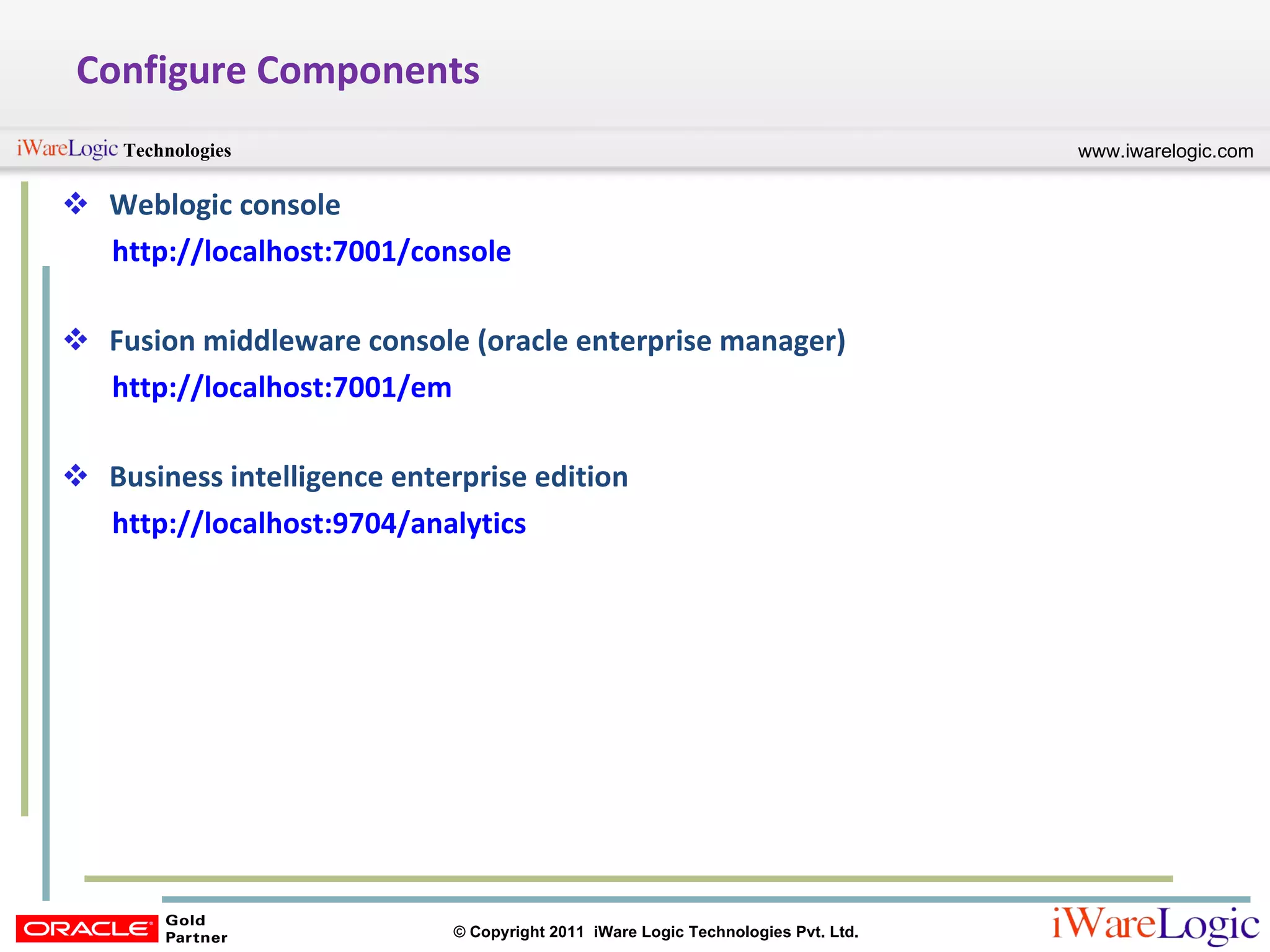 Configure Components Weblogic console http://localhost:7001/console Fusion middleware console (oracle enterprise manager) http://localhost:7001/em Business intelligence enterprise edition http://localhost:9704/analytics 