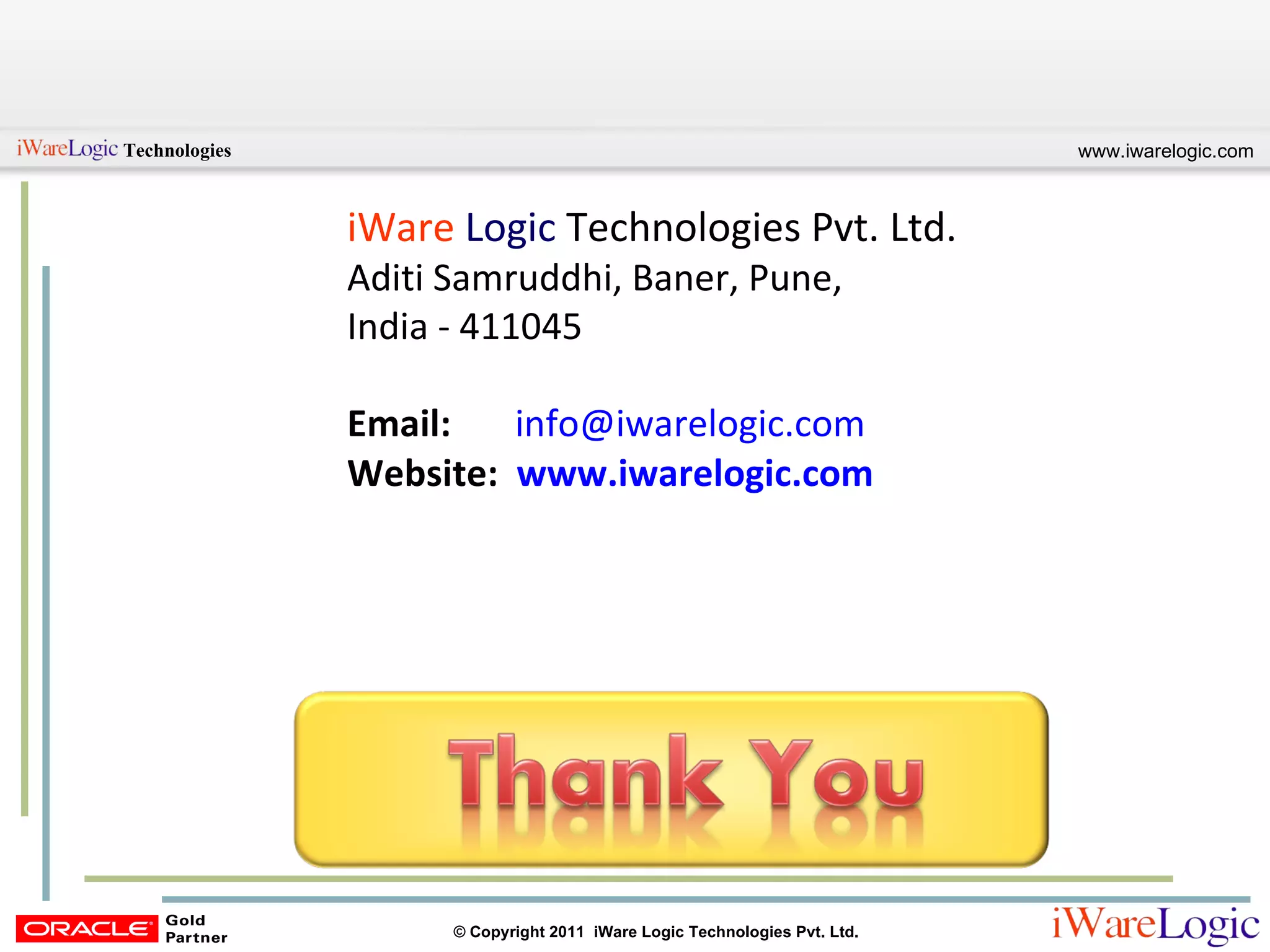 iWare   Logic  Technologies Pvt. Ltd.  Aditi Samruddhi, Baner, Pune,  India - 411045  Email:   [email_address] Website:  www.iwarelogic.com 