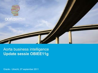 Aorta business intelligence Update sessie OBIEE11g Oracle - Utrecht, 27 september 2011 