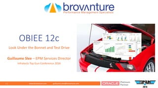 1 | www.brovanture.com guillaume.slee@brovanture.com
OBIEE 12c
Look Under the Bonnet and Test Drive
Guillaume Slee – EPM Services Director
Infratects Top Gun Conference 2016
 