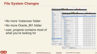 www.RedPillAnalytics.com info@RedPillAnalytics.com @RedPillA © 2016 RED PILL Analytics
File System Changes
•No more ‘instances’ folder
•No more Oracle_BI1 folder
•user_projects contains most of
what you’re looking for
29
 