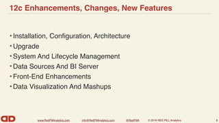 www.RedPillAnalytics.com info@RedPillAnalytics.com @RedPillA © 2016 RED PILL Analytics
12c Enhancements, Changes, New Features
•Installation, Conﬁguration, Architecture
•Upgrade
•System And Lifecycle Management
•Data Sources And BI Server
•Front-End Enhancements
•Data Visualization And Mashups
8
 