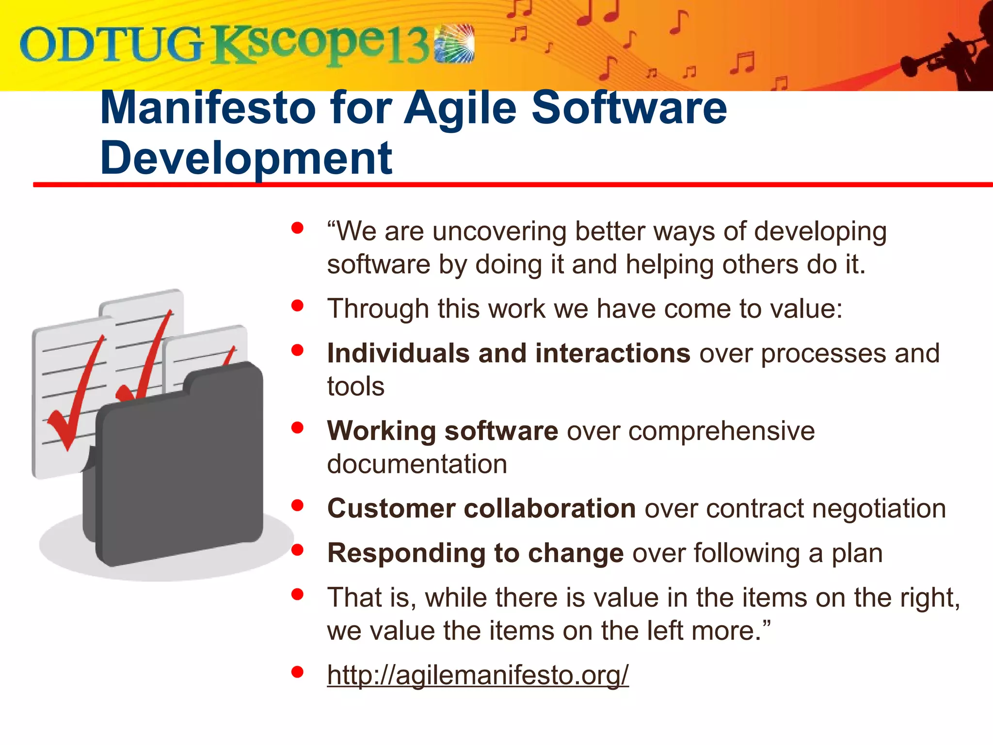 Manifesto for Agile Software
Development
 “We are uncovering better ways of developing
software by doing it and helping others do it.
 Through this work we have come to value:
 Individuals and interactions over processes and
tools
 Working software over comprehensive
documentation
 Customer collaboration over contract negotiation
 Responding to change over following a plan
 That is, while there is value in the items on the right,
we value the items on the left more.”
 http://agilemanifesto.org/
 