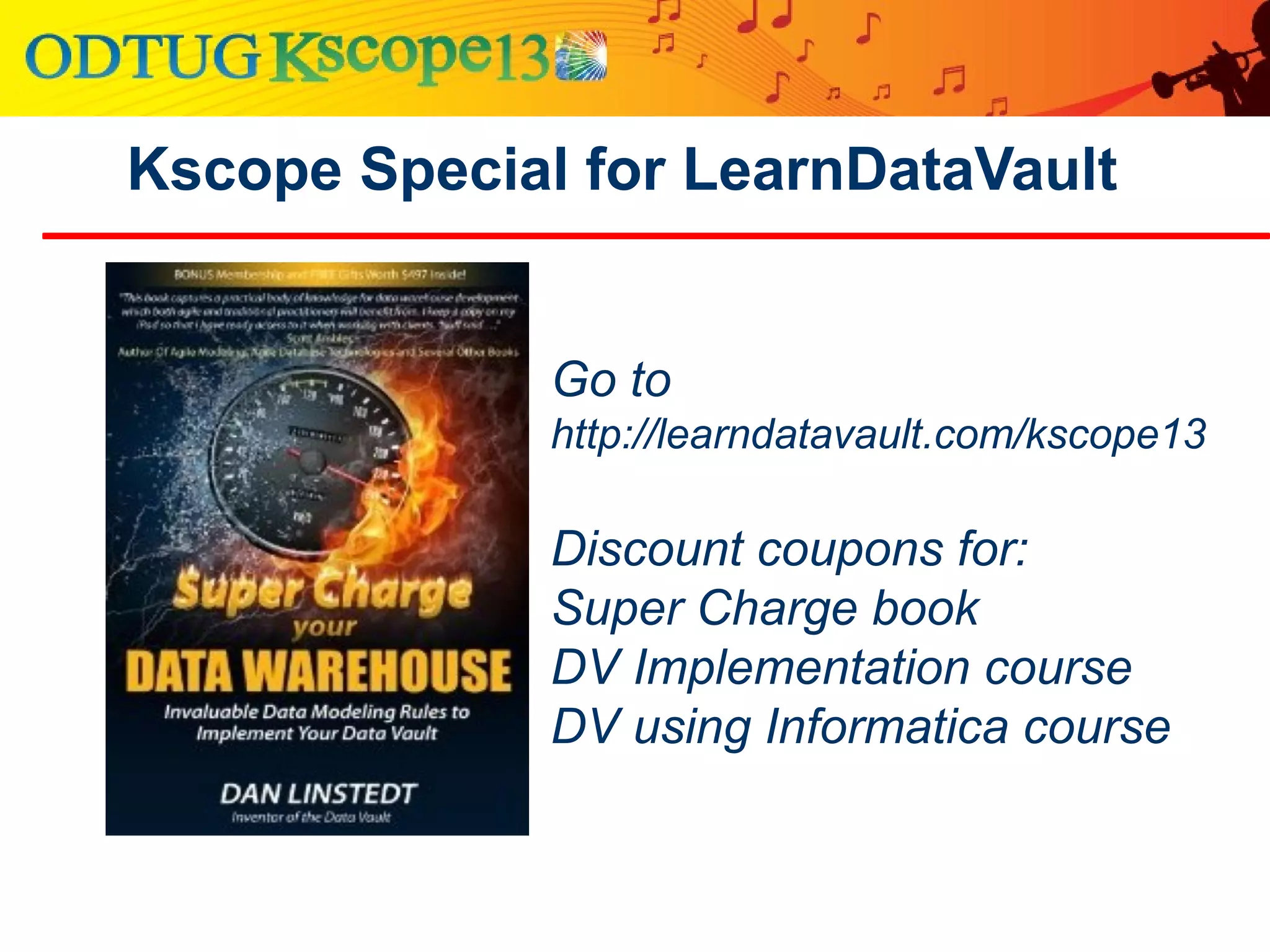 Kscope Special for LearnDataVault
Go to
http://learndatavault.com/kscope13
Discount coupons for:
Super Charge book
DV Implementation course
DV using Informatica course
 