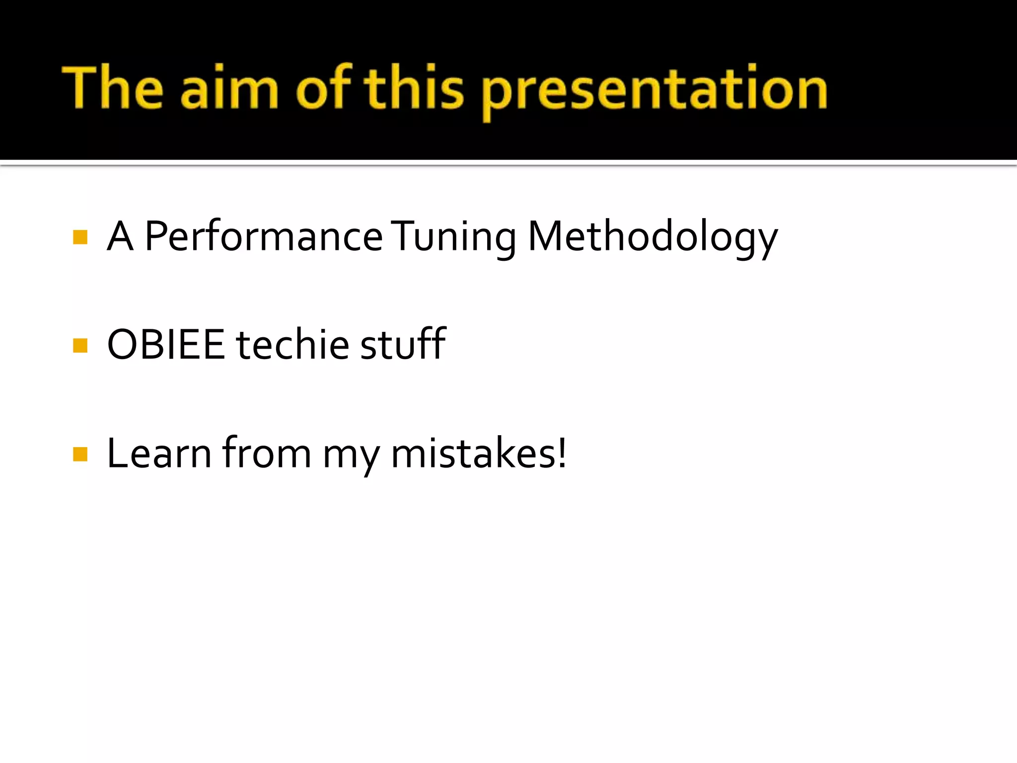  A Performance Tuning Methodology 
 OBIEE techie stuff 
 Learn from my mistakes! 
 