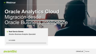 Oracle Analytics Cloud
Migración desde
Oracle Business Intelligence
3-12-2020
Noel García Gómez
Solution Business Analytics Specialist
Webinar
 