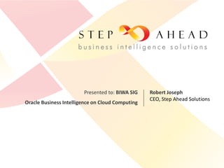 Presented to: BIWA SIG    Robert Joseph
                                                  CEO, Step Ahead Solutions
Oracle Business Intelligence on Cloud Computing
 