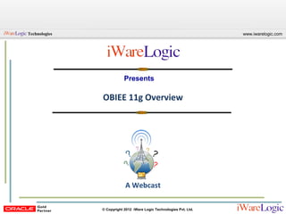 Technologies                                                         www.iwarelogic.com




                           Presents

               OBIEE 11g Overview




                           A Webcast

               © Copyright 2012 iWare Logic Technologies Pvt. Ltd.
 