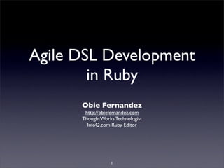 Agile DSL Development
        in Ruby
      Obie Fernandez
       http://obiefernandez.com
      ThoughtWorks Technologist
        InfoQ.com Ruby Editor




                  1
 